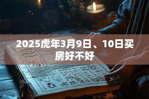 2025虎年3月9日、10日买房好不好