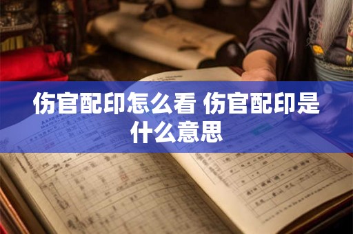 伤官配印怎么看 伤官配印是什么意思