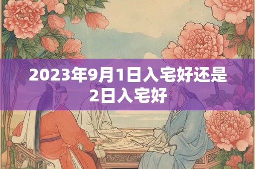 2023年9月1日入宅好还是2日入宅好