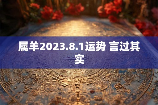 属羊2023.8.1运势 言过其实