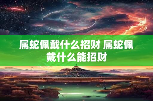属蛇佩戴什么招财 属蛇佩戴什么能招财