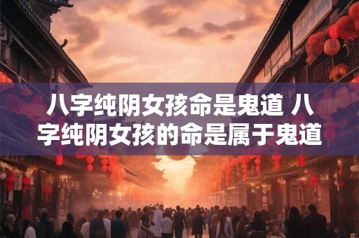 八字纯阴女孩命是鬼道 八字纯阴女孩的命是属于鬼道吗