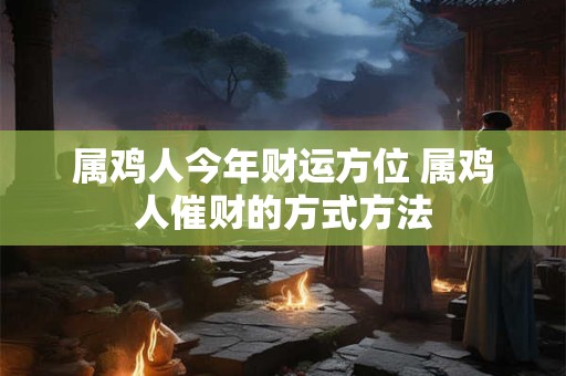 属鸡人今年财运方位 属鸡人催财的方式方法