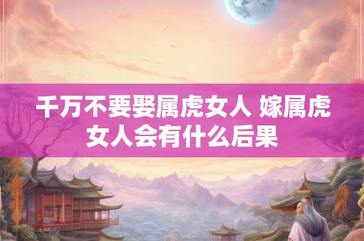 千万不要娶属虎女人 嫁属虎女人会有什么后果