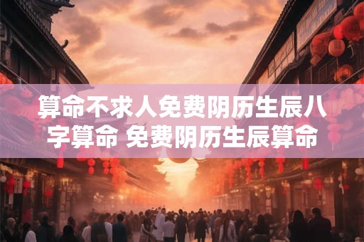 算命不求人免费阴历生辰八字算命 免费阴历生辰算命要不要算命师