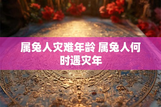 属兔人灾难年龄 属兔人何时遇灾年