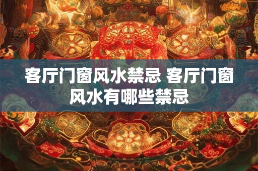 客厅门窗风水禁忌 客厅门窗风水有哪些禁忌