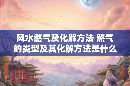 风水煞气及化解方法 煞气的类型及其化解方法是什么