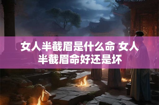 女人半截眉是什么命 女人半截眉命好还是坏 女人半截眉是什么命 女人半截眉命好还是坏