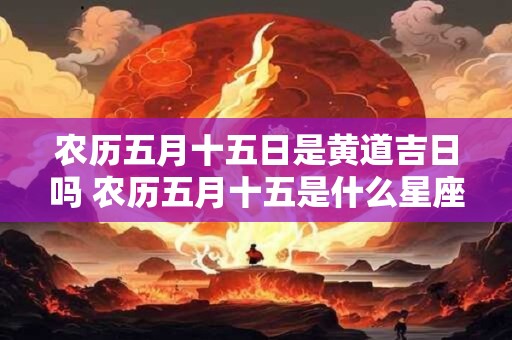 农历五月十五日是黄道吉日吗 农历五月十五是什么星座