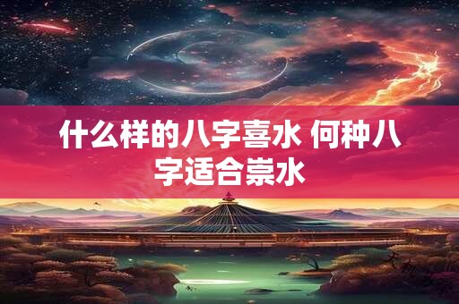 什么样的八字喜水 何种八字适合崇水