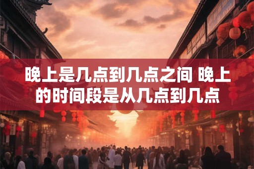 晚上是几点到几点之间 晚上的时间段是从几点到几点 晚上是几点到几点之间 晚上的时间段是从几点到几点