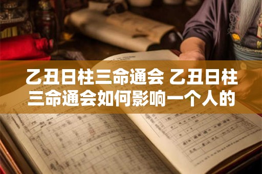 乙丑日柱三命通会 乙丑日柱三命通会如何影响一个人的命运和性格特点