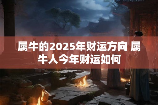 属牛的2025年财运方向 属牛人今年财运如何 属牛的2025年财运方向 属牛人今年财运如何