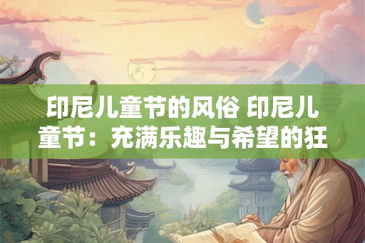 印尼儿童节的风俗 印尼儿童节:充满乐趣与希望的狂欢日 印尼儿童节的风俗 印尼儿童节:充满乐趣与希望的狂欢日