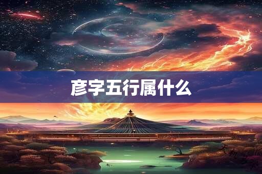 彦字五行属什么 彦字五行属什么