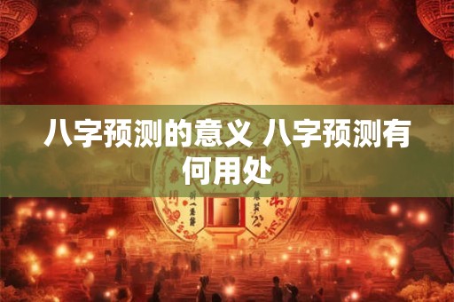 八字预测的意义 八字预测有何用处