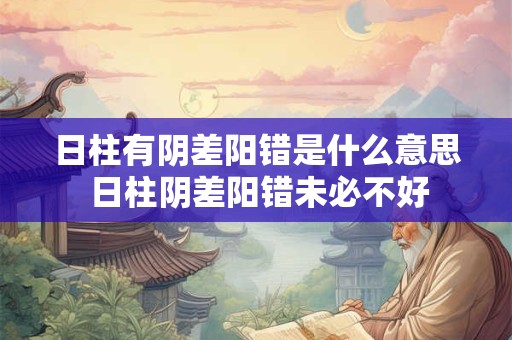 日柱有阴差阳错是什么意思 日柱阴差阳错未必不好