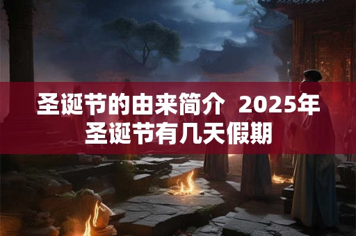 圣诞节的由来简介 2025年圣诞节有几天假期 圣诞节的由来简介 2025年圣诞节有几天假期