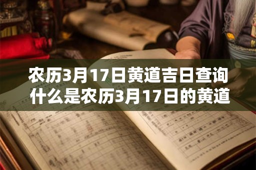 农历3月17日黄道吉日查询 什么是农历3月17日的黄道吉日