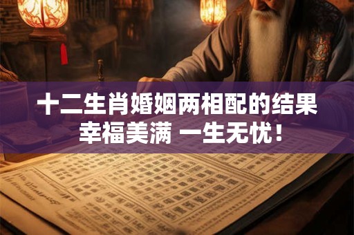 十二生肖婚姻两相配的结果 幸福美满 一生无忧！