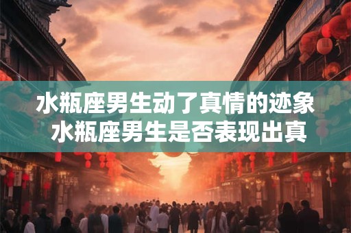 水瓶座男生动了真情的迹象 水瓶座男生是否表现出真情的迹象