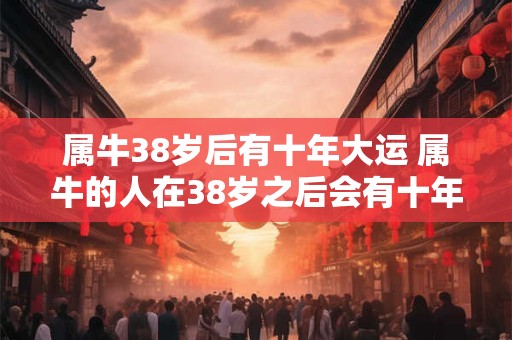 属牛38岁后有十年大运 属牛的人在38岁之后会有十年大运吗