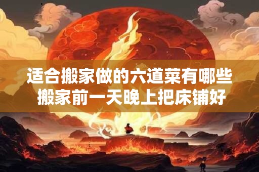 适合搬家做的六道菜有哪些 搬家前一天晚上把床铺好行吗