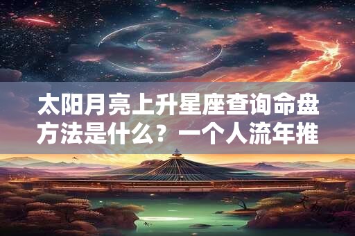 太阳月亮上升星座查询命盘方法是什么？一个人流年推算方法介绍