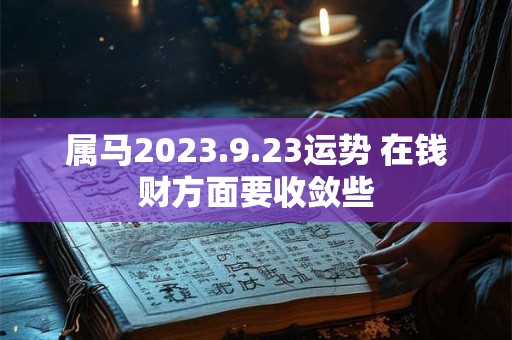 属马2023.9.23运势 在钱财方面要收敛些