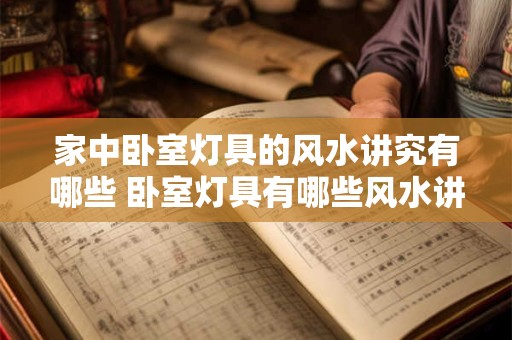 家中卧室灯具的风水讲究有哪些 卧室灯具有哪些风水讲究
