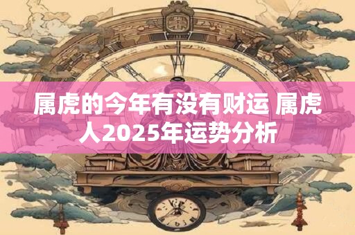 属虎的今年有没有财运 属虎人2025年运势分析