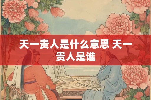 天一贵人是什么意思 天一贵人是谁
