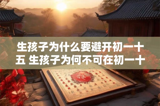 生孩子为什么要避开初一十五 生孩子为何不可在初一十五