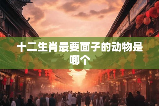 十二生肖最要面子的动物是哪个