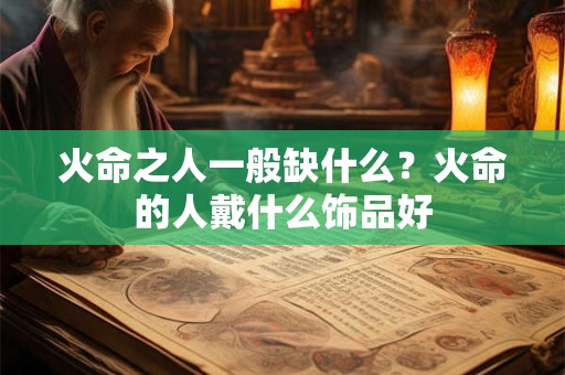 火命之人一般缺什么?火命的人戴什么饰品好 火命之人一般缺什么?火命的人戴什么饰品好