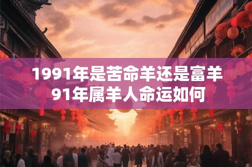 1991年是苦命羊还是富羊 91年属羊人命运如何
