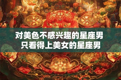 对美色不感兴趣的星座男 只看得上美女的星座男