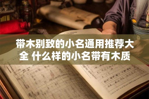 带木别致的小名通用推荐大全 什么样的小名带有木质元素的别致感