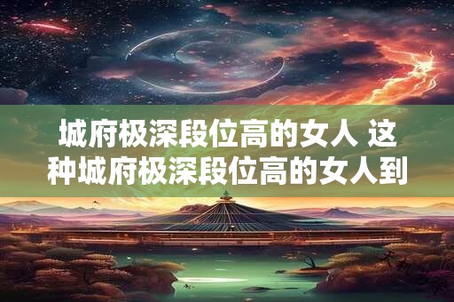 城府极深段位高的女人 这种城府极深段位高的女人到底是怎样炼成的