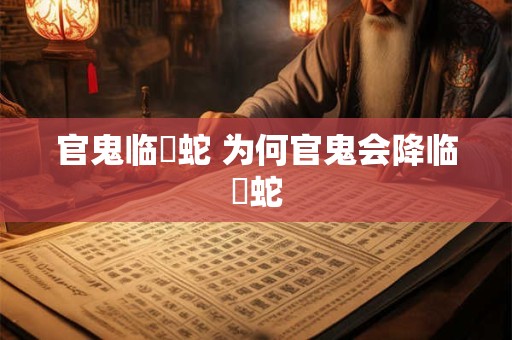 官鬼临螣蛇 为何官鬼会降临螣蛇