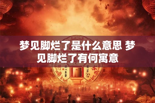 梦见脚烂了是什么意思 梦见脚烂了有何寓意
