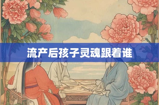 流产后孩子灵魂跟着谁