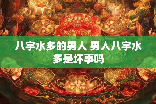 八字水多的男人 男人八字水多是坏事吗