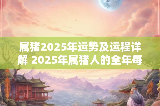 属猪2025年运势及运程详解 2025年属猪人的全年每月运势 属猪2025年运势及运程详解 2025年属猪人的全年每月运势
