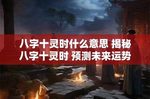 八字十灵时什么意思 揭秘八字十灵时 预测未来运势走向！