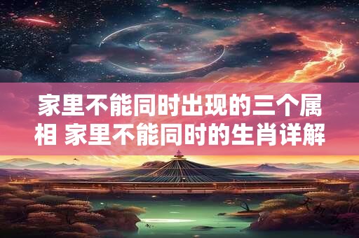 家里不能同时出现的三个属相 家里不能同时的生肖详解