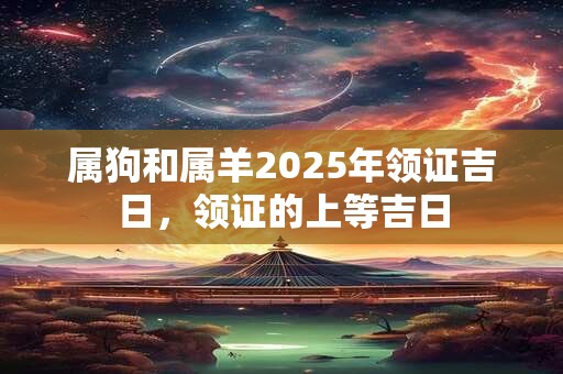 属狗和属羊2025年领证吉日，领证的上等吉日