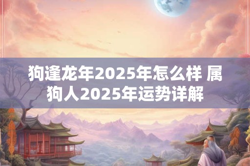 狗逢龙年2025年怎么样 属狗人2025年运势详解