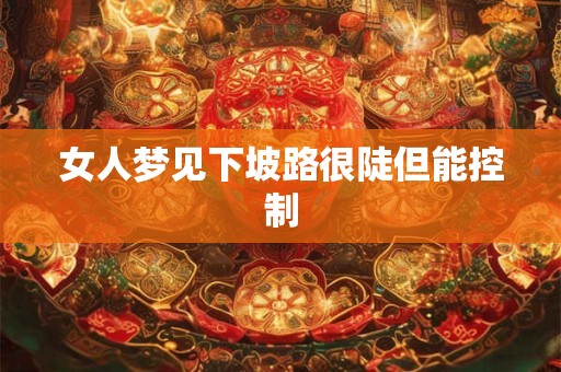 女人梦见下坡路很陡但能控制